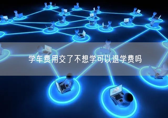 学车费用交了不想学可以退学费吗